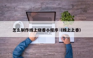 江苏怎么制作线上烧香小程序（线上上香）