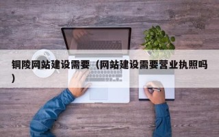 江苏铜陵网站建设需要（网站建设需要营业执照吗）
