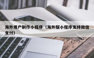 江苏海外用户制作小程序（海外版小程序支持微信支付）