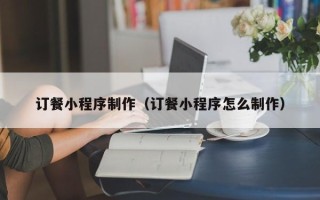 江苏订餐小程序制作（订餐小程序怎么制作）