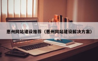 江苏惠州网站建设推荐（惠州网站建设解决方案）