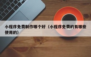 江苏小程序免费制作哪个好（小程序免费的有哪些使用的）