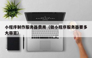 江苏小程序制作服务器费用（做小程序服务器要多大带宽）