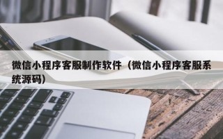 江苏微信小程序客服制作软件（微信小程序客服系统源码）