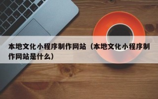 江苏本地文化小程序制作网站（本地文化小程序制作网站是什么）