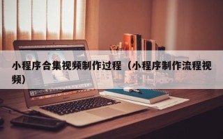 江苏小程序合集视频制作过程（小程序制作流程视频）