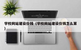 江苏学校网站建设价钱（学校网站建设价钱怎么算）
