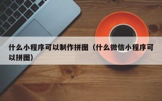 江苏什么小程序可以制作拼图（什么微信小程序可以拼图）