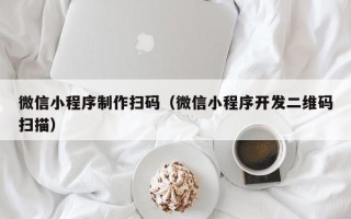 江苏微信小程序制作扫码（微信小程序开发二维码扫描）