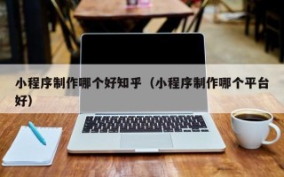 江苏小程序制作哪个好知乎（小程序制作哪个平台好）