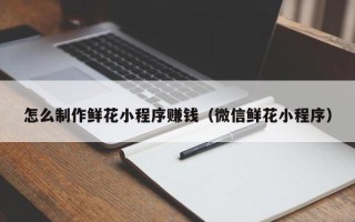 江苏怎么制作鲜花小程序赚钱（微信鲜花小程序）