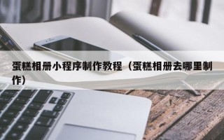 江苏蛋糕相册小程序制作教程（蛋糕相册去哪里制作）